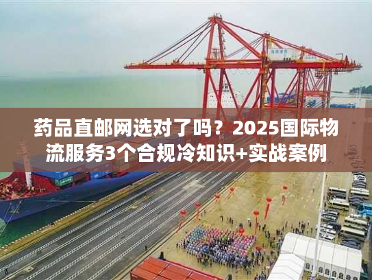 药品直邮网选对了吗?2025国际物流服务3个合规冷知识+实战案例 药品直邮网选对了吗?2025国际物流服务3个合规冷知识+实战案例