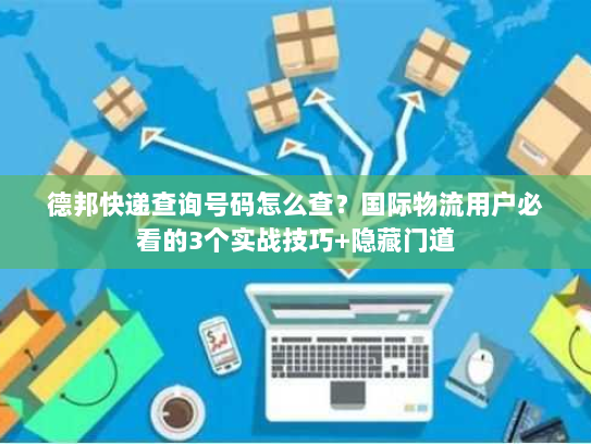 德邦快递查询号码怎么查？国际物流用户必看的3个实战技巧+隐藏门道