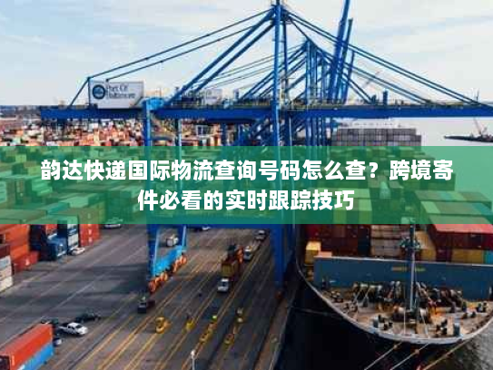 韵达快递国际物流查询号码怎么查？跨境寄件必看的实时跟踪技巧