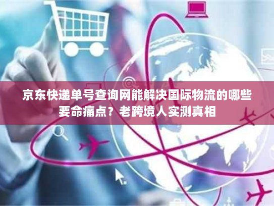 京东快递单号查询网能解决国际物流的哪些要命痛点？老跨境人实测真相