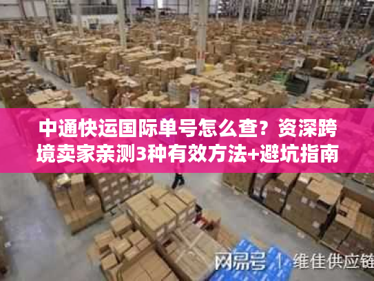 中通快运国际单号怎么查?资深跨境卖家亲测3种有效方法+避坑指南 中通快运国际单号怎么查?资深跨境卖家亲测3种有效方法+避坑指南