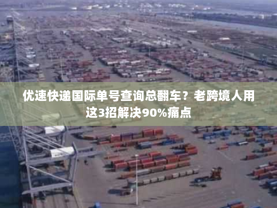 优速快递国际单号查询总翻车?老跨境人用这3招解决90%痛点 优速快递国际单号查询总翻车?老跨境人用这3招解决90%痛点