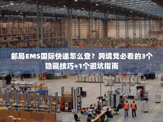 邮局EMS国际快递怎么查?跨境党必看的3个隐藏技巧+1个避坑指南 邮局EMS国际快递怎么查?跨境党必看的3个隐藏技巧+1个避坑指南