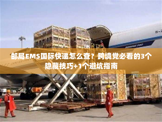 邮局EMS国际快递怎么查?跨境党必看的3个隐藏技巧+1个避坑指南 邮局EMS国际快递怎么查?跨境党必看的3个隐藏技巧+1个避坑指南