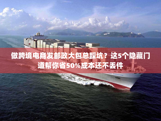 做跨境电商发邮政大包总踩坑?这5个隐藏门道帮你省50%成本还不丢件 做跨境电商发邮政大包总踩坑?这5个隐藏门道帮你省50%成本还不丢件