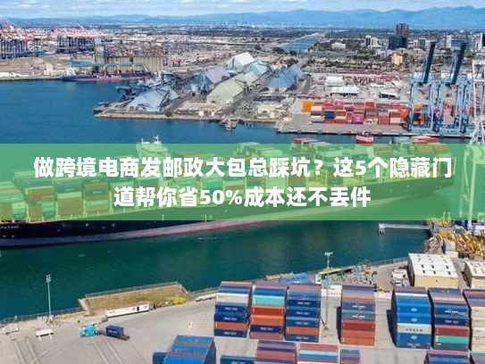 做跨境电商发邮政大包总踩坑?这5个隐藏门道帮你省50%成本还不丢件 做跨境电商发邮政大包总踩坑?这5个隐藏门道帮你省50%成本还不丢件