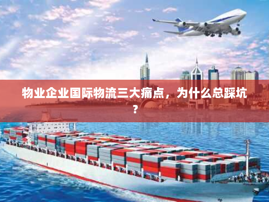 物业企业国际物流三大痛点,为什么总踩坑? 物业企业国际物流三大痛点,为什么总踩坑?