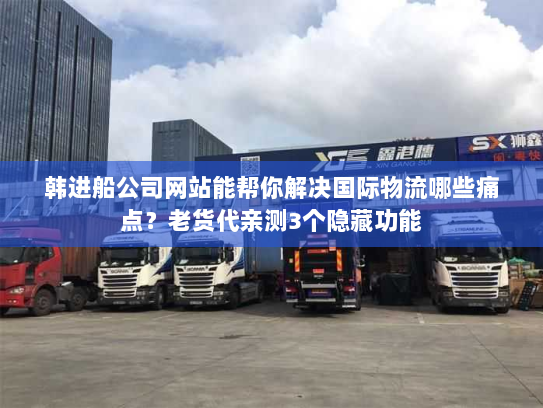 韩进船公司网站能帮你解决国际物流哪些痛点？老货代亲测3个隐藏功能