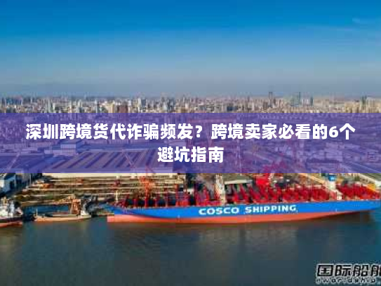 深圳跨境货代诈骗频发?跨境卖家必看的6个避坑指南 深圳跨境货代诈骗频发?跨境卖家必看的6个避坑指南