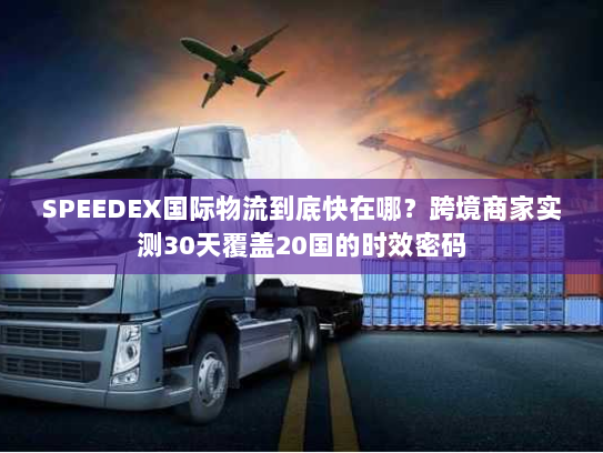 SPEEDEX国际物流到底快在哪?跨境商家实测30天覆盖20国的时效密码 SPEEDEX国际物流到底快在哪?跨境商家实测30天覆盖20国的时效密码