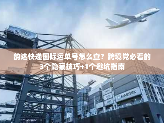 韵达快递国际运单号怎么查？跨境党必看的3个隐藏技巧+1个避坑指南