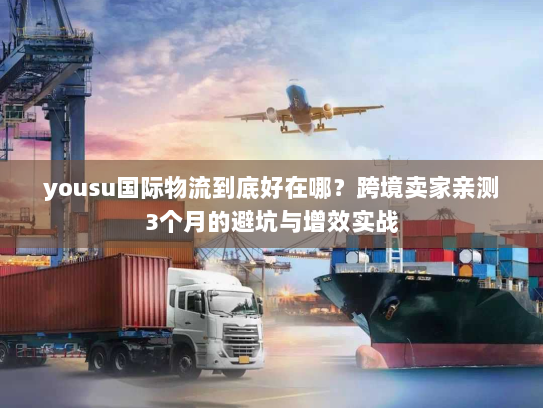 yousu国际物流到底好在哪?跨境卖家亲测3个月的避坑与增效实战 yousu国际物流到底好在哪?跨境卖家亲测3个月的避坑与增效实战