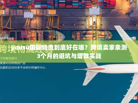 yousu国际物流到底好在哪？跨境卖家亲测3个月的避坑与增效实战