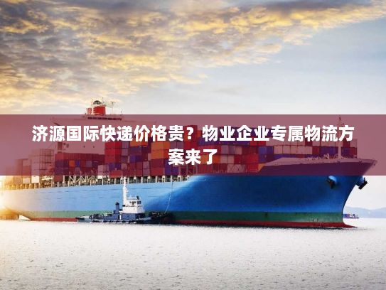 济源国际快递价格贵?物业企业专属物流方案来了 济源国际快递价格贵?物业企业专属物流方案来了