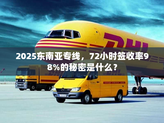 2025东南亚专线，72小时签收率98%的秘密是什么？