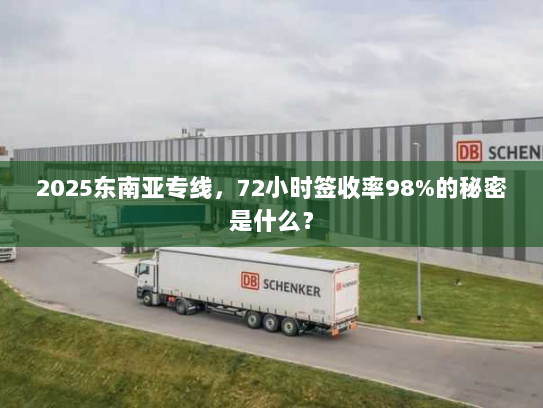2025东南亚专线，72小时签收率98%的秘密是什么？