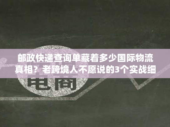 邮政快递查询单藏着多少国际物流真相？老跨境人不愿说的3个实战细节
