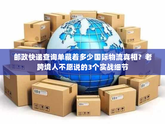 邮政快递查询单藏着多少国际物流真相？老跨境人不愿说的3个实战细节