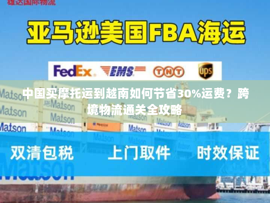 中国买摩托运到越南如何节省30%运费?跨境物流通关全攻略 中国买摩托运到越南如何节省30%运费?跨境物流通关全攻略