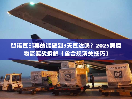 替诺直邮真的能做到3天直达吗？2025跨境物流实战拆解（含合规清关技巧）