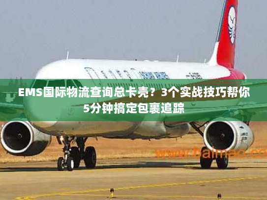 EMS国际物流查询总卡壳?3个实战技巧帮你5分钟搞定包裹追踪 EMS国际物流查询总卡壳?3个实战技巧帮你5分钟搞定包裹追踪