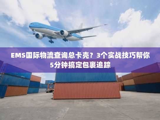 EMS国际物流查询总卡壳?3个实战技巧帮你5分钟搞定包裹追踪 EMS国际物流查询总卡壳?3个实战技巧帮你5分钟搞定包裹追踪