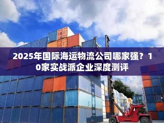 2025年国际海运物流公司哪家强？10家实战派企业深度测评