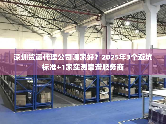 深圳货运代理公司哪家好？2025年3个避坑标准+1家实测靠谱服务商