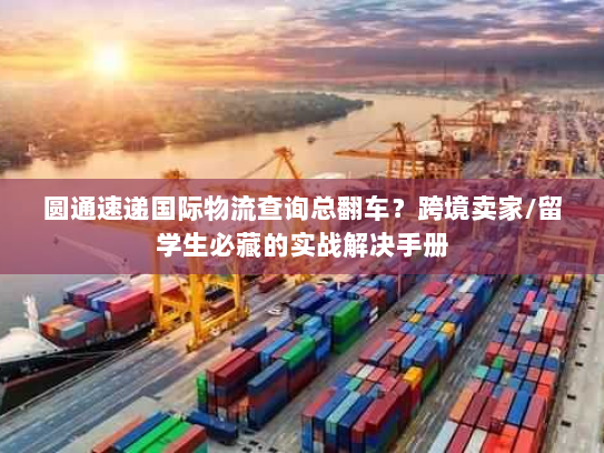 圆通速递国际物流查询总翻车？跨境卖家/留学生必藏的实战解决手册