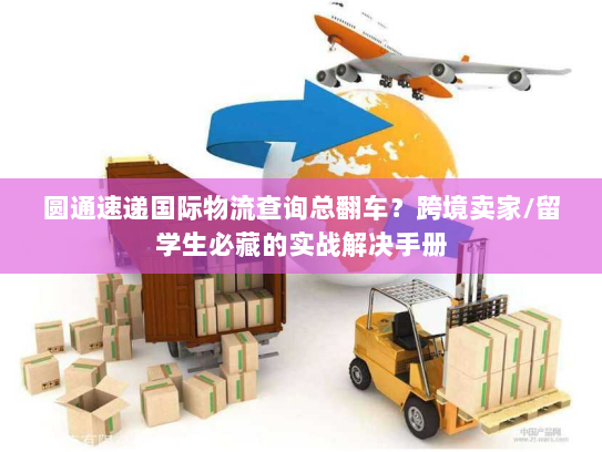 圆通速递国际物流查询总翻车？跨境卖家/留学生必藏的实战解决手册