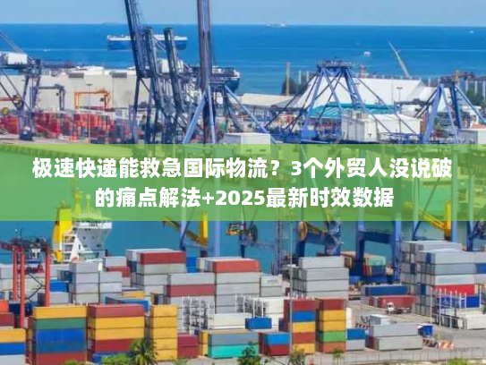 极速快递能救急国际物流?3个外贸人没说破的痛点解法+2025最新时效数据 极速快递能救急国际物流?3个外贸人没说破的痛点解法+2025最新时效数据