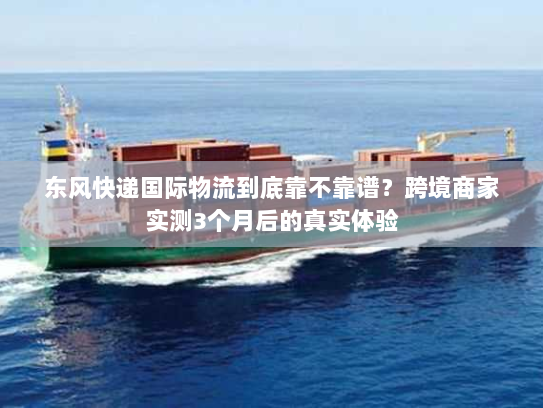东风快递国际物流到底靠不靠谱？跨境商家实测3个月后的真实体验
