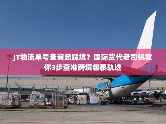 JT物流单号查询总踩坑?国际货代老司机教你3步查准跨境包裹轨迹 JT物流单号查询总踩坑?国际货代老司机教你3步查准跨境包裹轨迹