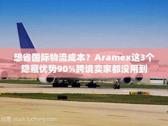 想省国际物流成本？Aramex这3个隐藏优势90%跨境卖家都没用到