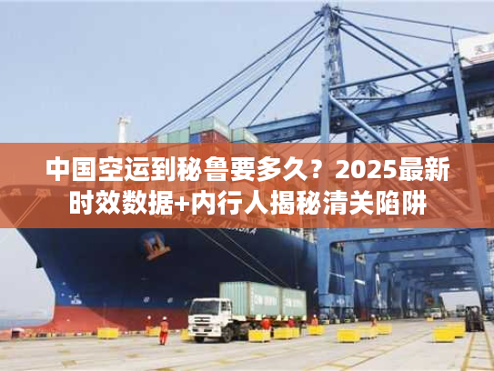 中国空运到秘鲁要多久？2025最新时效数据+内行人揭秘清关陷阱