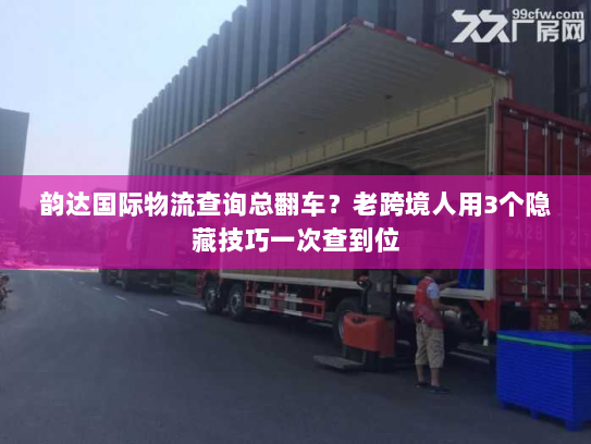 韵达国际物流查询总翻车？老跨境人用3个隐藏技巧一次查到位