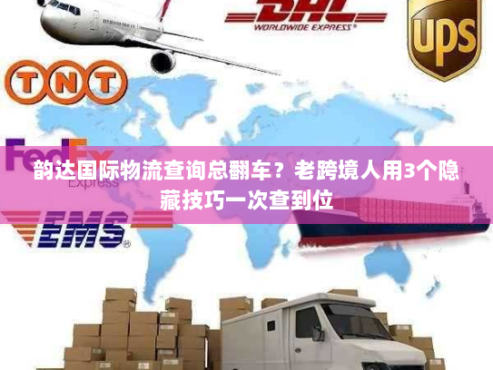 韵达国际物流查询总翻车?老跨境人用3个隐藏技巧一次查到位 韵达国际物流查询总翻车?老跨境人用3个隐藏技巧一次查到位