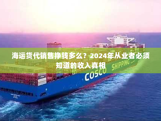 海运货代销售挣钱多么?2024年从业者必须知道的收入真相 海运货代销售挣钱多么?2024年从业者必须知道的收入真相