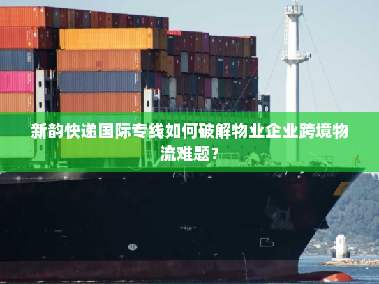 新韵快递国际专线如何破解物业企业跨境物流难题? 新韵快递国际专线如何破解物业企业跨境物流难题?