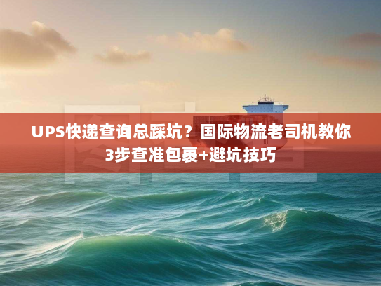 UPS快递查询总踩坑？国际物流老司机教你3步查准包裹+避坑技巧