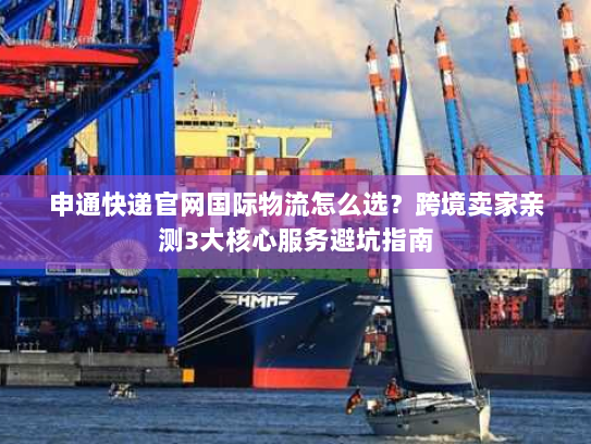 申通快递官网国际物流怎么选？跨境卖家亲测3大核心服务避坑指南