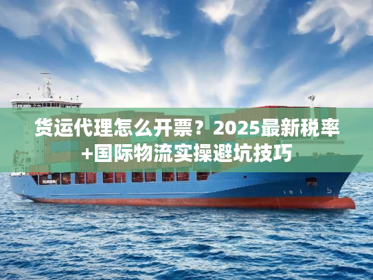 货运代理怎么开票?2025最新税率+国际物流实操避坑技巧 货运代理怎么开票?2025最新税率+国际物流实操避坑技巧