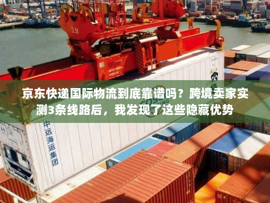 京东快递国际物流到底靠谱吗?跨境卖家实测3条线路后,我发现了这些隐藏优势 京东快递国际物流到底靠谱吗?跨境卖家实测3条线路后,我发现了这些隐藏优势