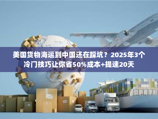 美国货物海运到中国还在踩坑？2025年3个冷门技巧让你省50%成本+提速20天