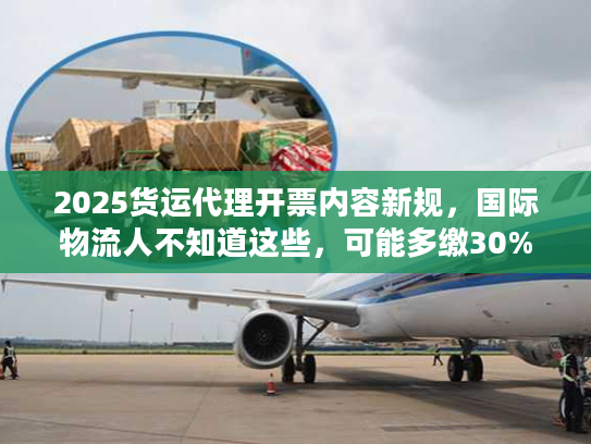 2025货运代理开票内容新规，国际物流人不知道这些，可能多缴30%税？