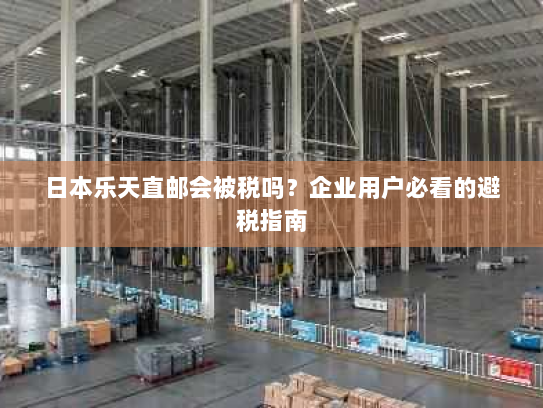 日本乐天直邮会被税吗?企业用户必看的避税指南 日本乐天直邮会被税吗?企业用户必看的避税指南