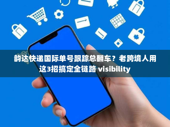 韵达快递国际单号跟踪总翻车?老跨境人用这3招搞定全链路 visibility 韵达快递国际单号跟踪总翻车?老跨境人用这3招搞定全链路 visibility