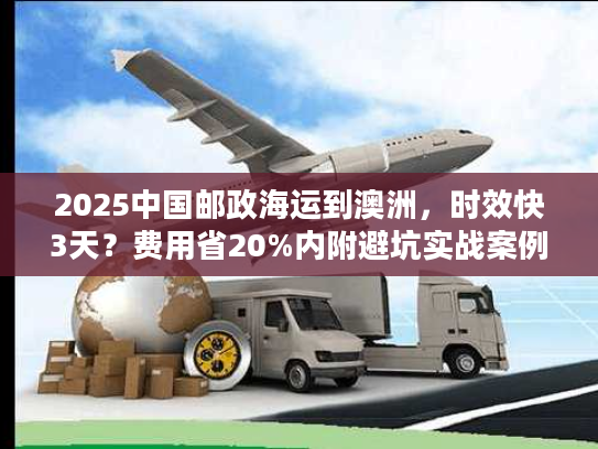 2025中国邮政海运到澳洲，时效快3天？费用省20%内附避坑实战案例