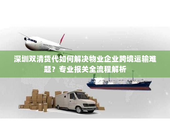 深圳双清货代如何解决物业企业跨境运输难题?专业报关全流程解析 深圳双清货代如何解决物业企业跨境运输难题?专业报关全流程解析