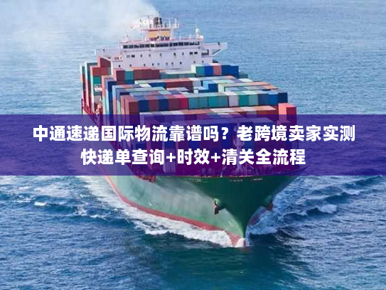 中通速递国际物流靠谱吗?老跨境卖家实测快递单查询+时效+清关全流程 中通速递国际物流靠谱吗?老跨境卖家实测快递单查询+时效+清关全流程